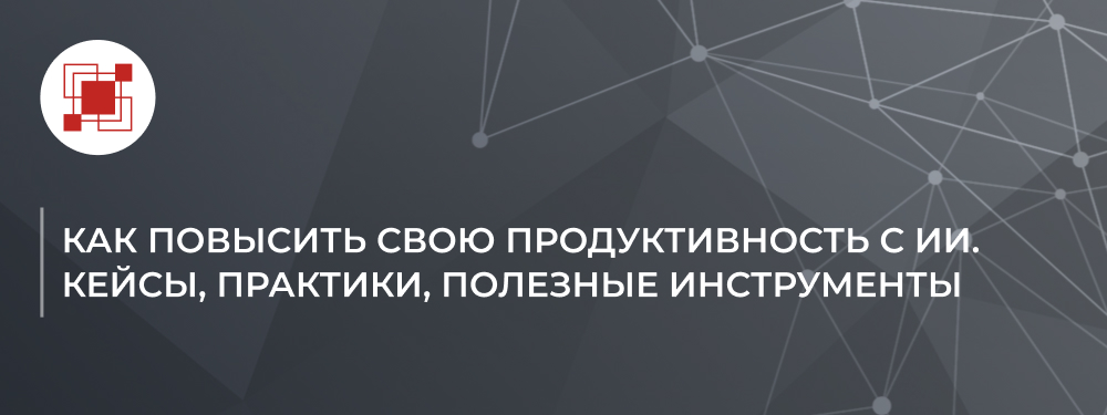 Как повысить свою продуктивность с ИИ. Кейсы, практики, полезные инструменты