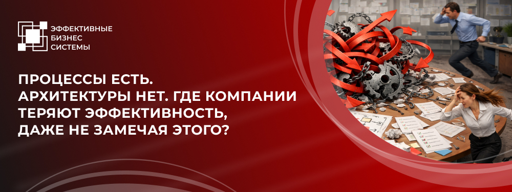 Процессы есть. Архитектуры нет. Где компании теряют эффективность, даже не замечая этого?