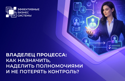 Владелец процесса: как назначить, наделить полномочиями и не потерять контроль?
